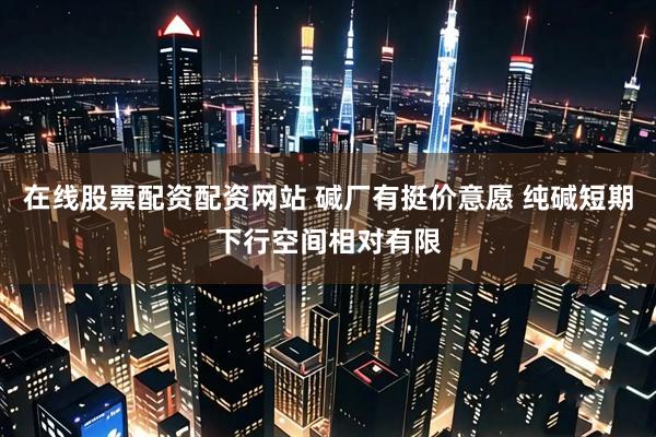 在线股票配资配资网站 碱厂有挺价意愿 纯碱短期下行空间相对有限