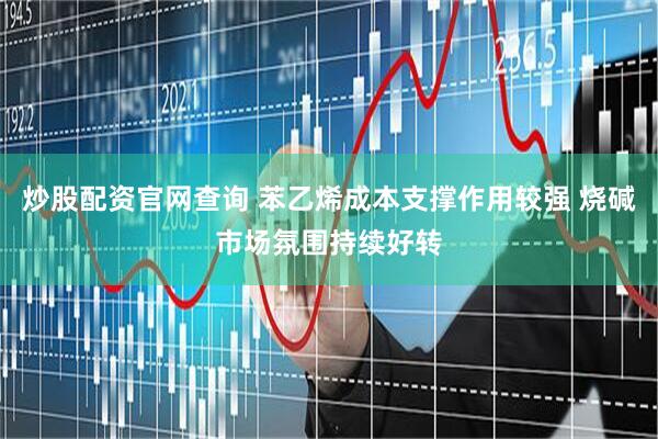 炒股配资官网查询 苯乙烯成本支撑作用较强 烧碱市场氛围持续好转