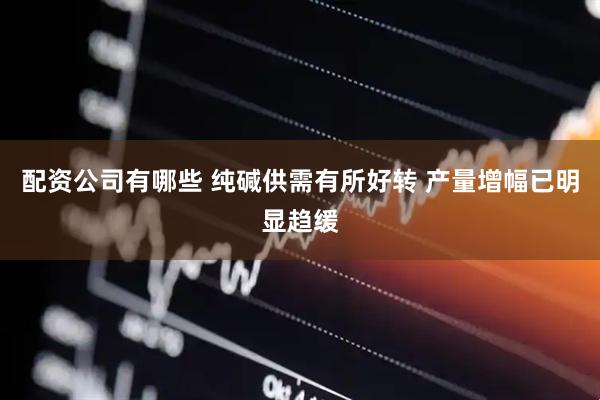 配资公司有哪些 纯碱供需有所好转 产量增幅已明显趋缓