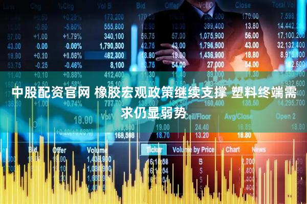 中股配资官网 橡胶宏观政策继续支撑 塑料终端需求仍显弱势