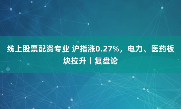 线上股票配资专业 沪指涨0.27%，电力、医药板块拉升丨复盘论