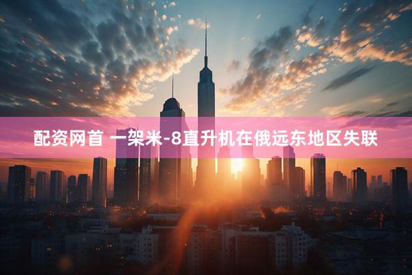 配资网首 一架米-8直升机在俄远东地区失联