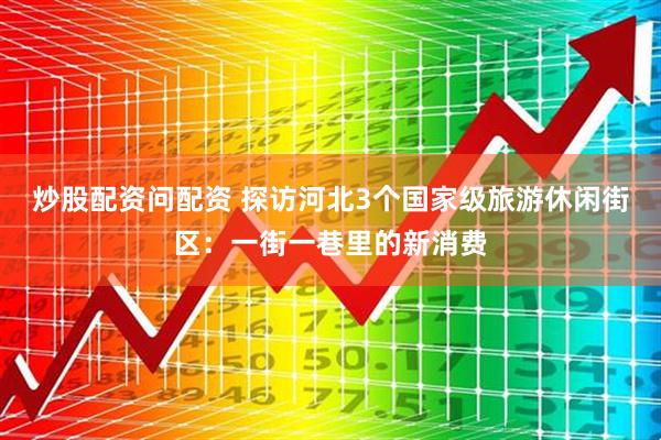 炒股配资问配资 探访河北3个国家级旅游休闲街区：一街一巷里的新消费