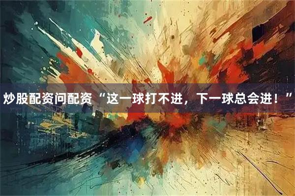 炒股配资问配资 “这一球打不进，下一球总会进！”