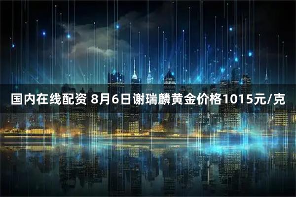 国内在线配资 8月6日谢瑞麟黄金价格1015元/克