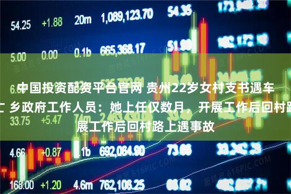 中国投资配资平台官网 贵州22岁女村支书遇车祸不幸身亡 乡政府工作人员：她上任仅数月，开展工作后回村路上遇事故