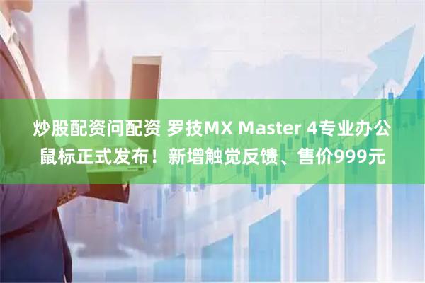 炒股配资问配资 罗技MX Master 4专业办公鼠标正式发布！新增触觉反馈、售价999元