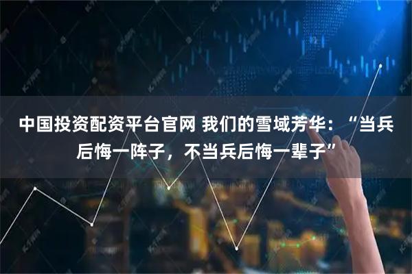 中国投资配资平台官网 我们的雪域芳华：“当兵后悔一阵子，不当兵后悔一辈子”