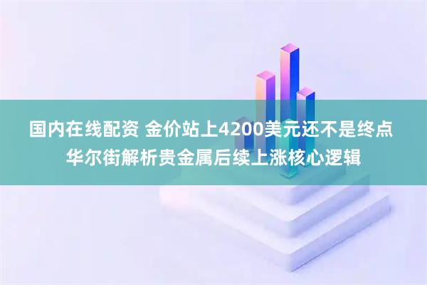 国内在线配资 金价站上4200美元还不是终点 华尔街解析贵金属后续上涨核心逻辑