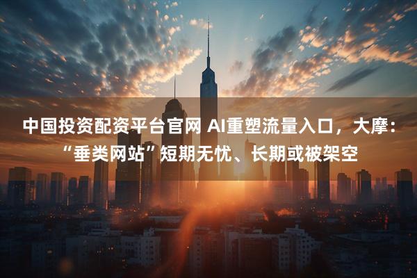 中国投资配资平台官网 AI重塑流量入口，大摩：“垂类网站”短期无忧、长期或被架空