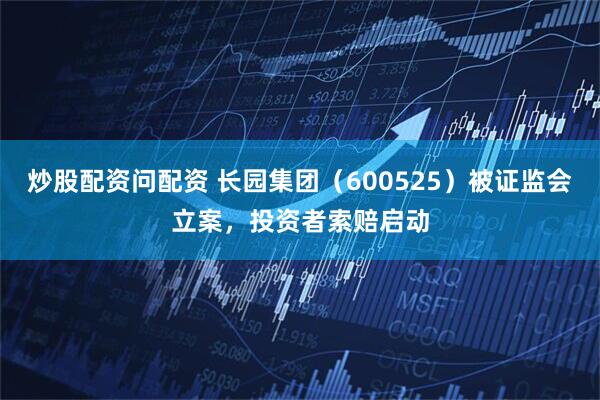 炒股配资问配资 长园集团（600525）被证监会立案，投资者索赔启动